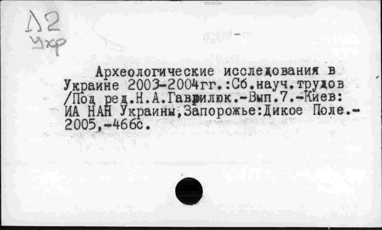 ﻿А2
Археологические исследования в Украине 2003-2004гг.:Сб.науч.трудов /Под ред.Н.А.Гав|млюк.-0ып.7.-Киев: ИА НАН Украины,Запорожье:Дикое Поле.-2005,-466с.